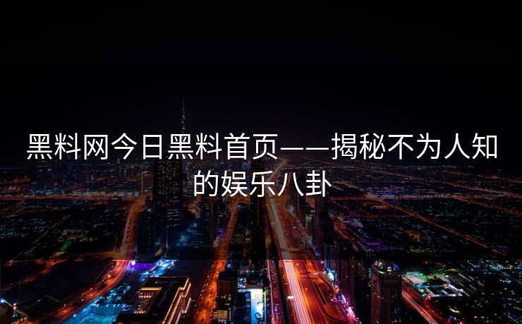 黑料网今日黑料首页——揭秘不为人知的娱乐八卦