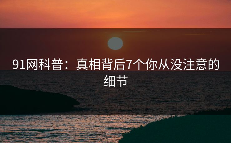 91网科普：真相背后7个你从没注意的细节