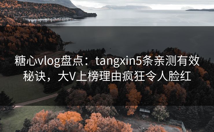 糖心vlog盘点：tangxin5条亲测有效秘诀，大V上榜理由疯狂令人脸红