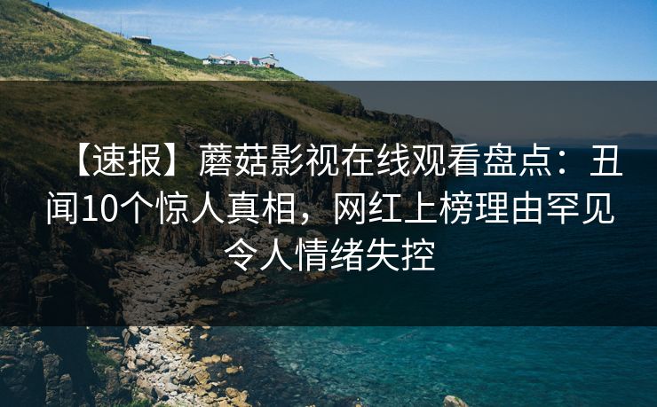 【速报】蘑菇影视在线观看盘点：丑闻10个惊人真相，网红上榜理由罕见令人情绪失控