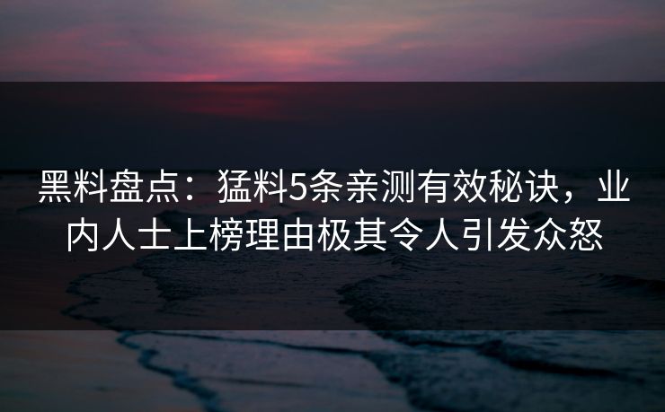 黑料盘点：猛料5条亲测有效秘诀，业内人士上榜理由极其令人引发众怒