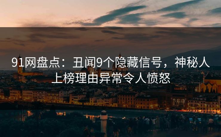 91网盘点：丑闻9个隐藏信号，神秘人上榜理由异常令人愤怒