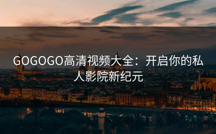 GOGOGO高清视频大全：开启你的私人影院新纪元