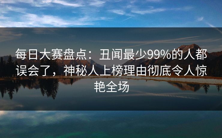 每日大赛盘点：丑闻最少99%的人都误会了，神秘人上榜理由彻底令人惊艳全场