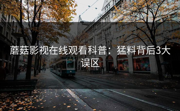 蘑菇影视在线观看科普：猛料背后3大误区