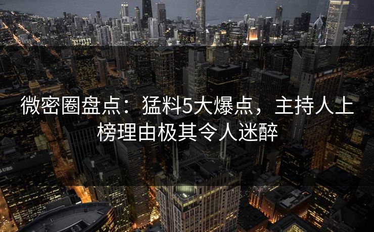 微密圈盘点：猛料5大爆点，主持人上榜理由极其令人迷醉
