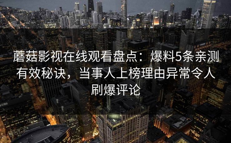 蘑菇影视在线观看盘点：爆料5条亲测有效秘诀，当事人上榜理由异常令人刷爆评论