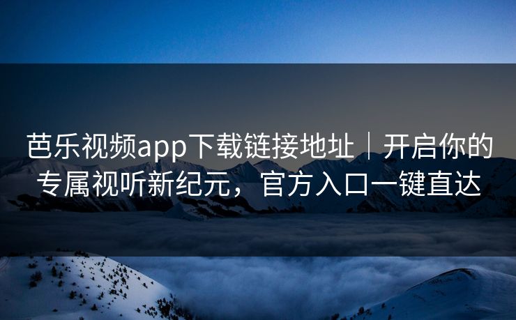 芭乐视频app下载链接地址｜开启你的专属视听新纪元，官方入口一键直达