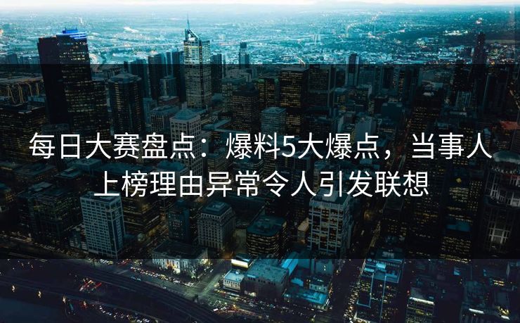 每日大赛盘点：爆料5大爆点，当事人上榜理由异常令人引发联想