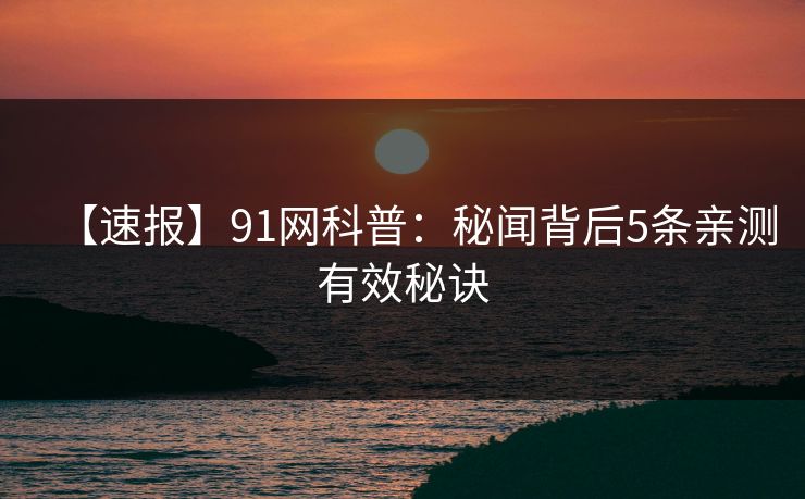 【速报】91网科普：秘闻背后5条亲测有效秘诀