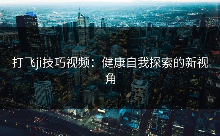 打飞ji技巧视频：健康自我探索的新视角