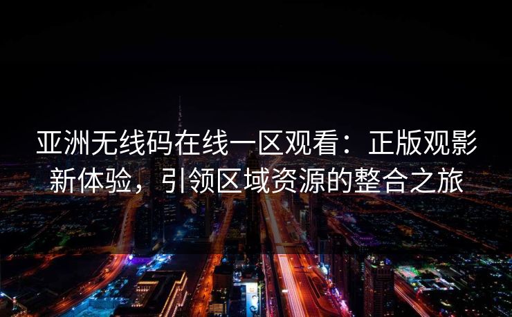 亚洲无线码在线一区观看：正版观影新体验，引领区域资源的整合之旅