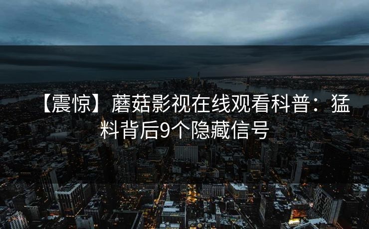 【震惊】蘑菇影视在线观看科普：猛料背后9个隐藏信号