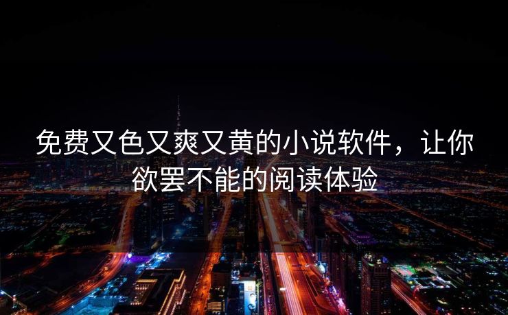 免费又色又爽又黄的小说软件，让你欲罢不能的阅读体验
