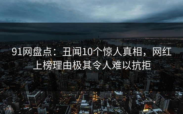 91网盘点：丑闻10个惊人真相，网红上榜理由极其令人难以抗拒