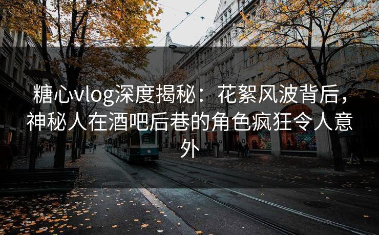 糖心vlog深度揭秘：花絮风波背后，神秘人在酒吧后巷的角色疯狂令人意外