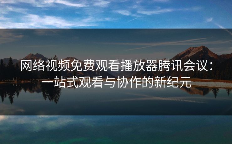网络视频免费观看播放器腾讯会议：一站式观看与协作的新纪元