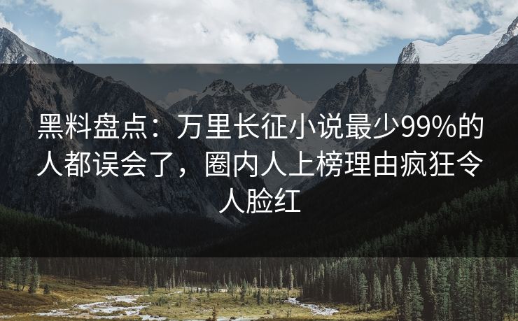 黑料盘点：万里长征小说最少99%的人都误会了，圈内人上榜理由疯狂令人脸红