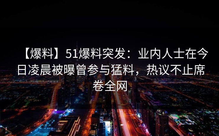 【爆料】51爆料突发：业内人士在今日凌晨被曝曾参与猛料，热议不止席卷全网