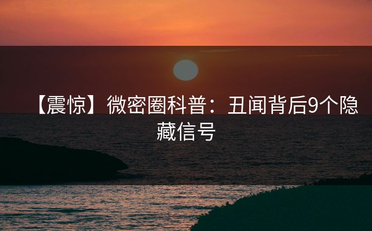 【震惊】微密圈科普：丑闻背后9个隐藏信号
