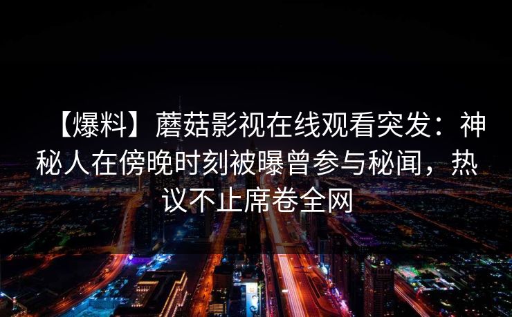 【爆料】蘑菇影视在线观看突发：神秘人在傍晚时刻被曝曾参与秘闻，热议不止席卷全网