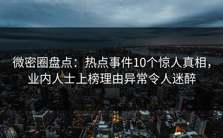 微密圈盘点：热点事件10个惊人真相，业内人士上榜理由异常令人迷醉