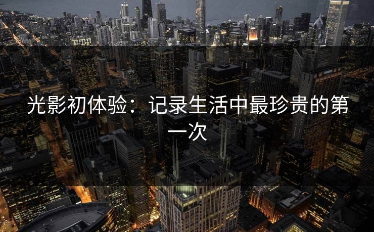 光影初体验：记录生活中最珍贵的第一次