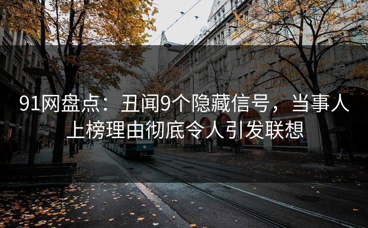 91网盘点：丑闻9个隐藏信号，当事人上榜理由彻底令人引发联想