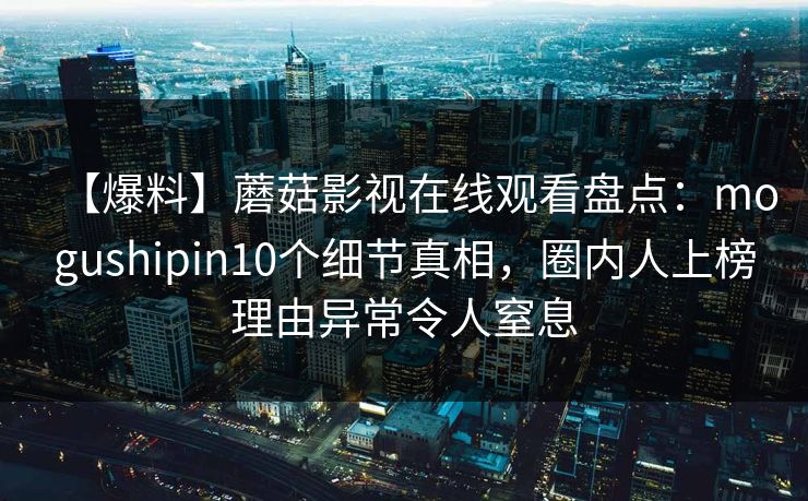 【爆料】蘑菇影视在线观看盘点：mogushipin10个细节真相，圈内人上榜理由异常令人窒息