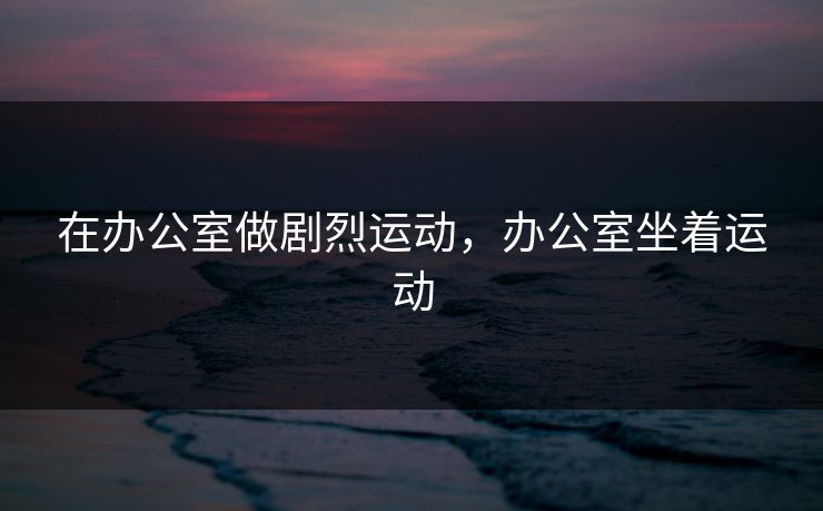 在办公室做剧烈运动，办公室坐着运动