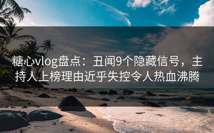 糖心vlog盘点：丑闻9个隐藏信号，主持人上榜理由近乎失控令人热血沸腾