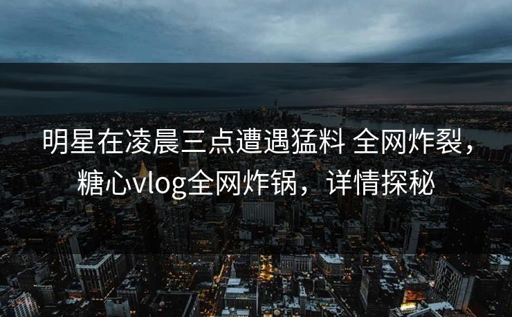 明星在凌晨三点遭遇猛料 全网炸裂，糖心vlog全网炸锅，详情探秘