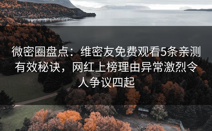 微密圈盘点：维密友免费观看5条亲测有效秘诀，网红上榜理由异常激烈令人争议四起