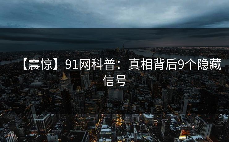 【震惊】91网科普：真相背后9个隐藏信号