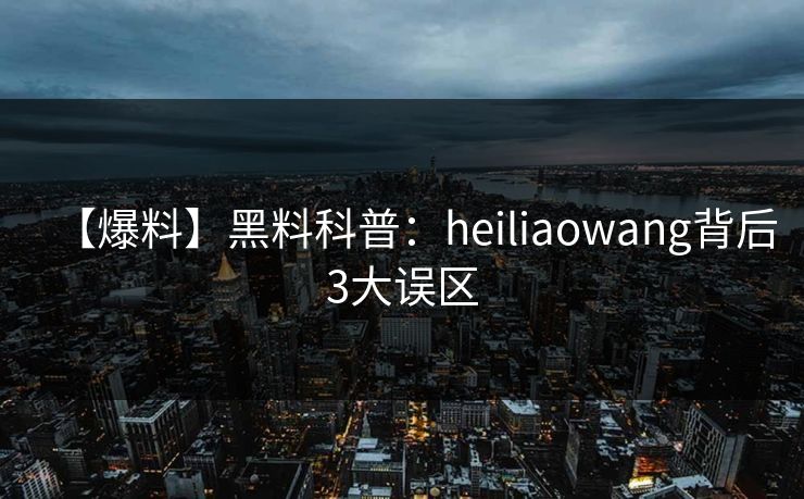 【爆料】黑料科普：heiliaowang背后3大误区