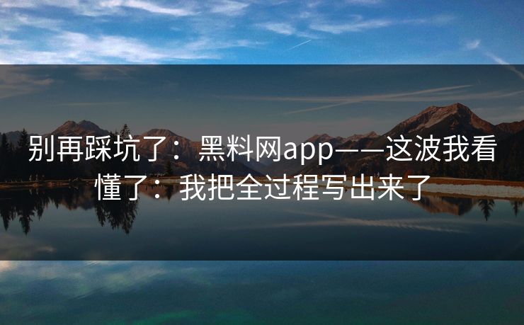 别再踩坑了：黑料网app——这波我看懂了：我把全过程写出来了