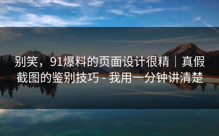 别笑，91爆料的页面设计很精｜真假截图的鉴别技巧 - 我用一分钟讲清楚