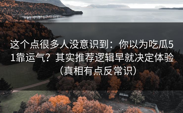 这个点很多人没意识到：你以为吃瓜51靠运气？其实推荐逻辑早就决定体验（真相有点反常识）