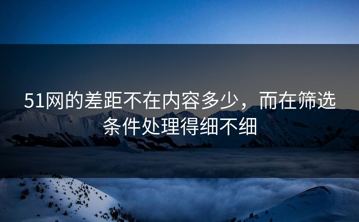 51网的差距不在内容多少,而在筛选条件处理得细不细 51网的差距不在内容多少,而在筛选条件处理得细不细