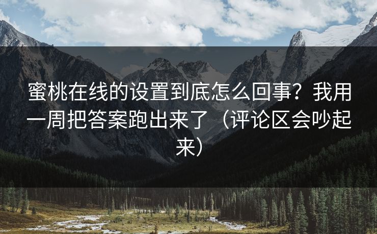 蜜桃在线的设置到底怎么回事？我用一周把答案跑出来了（评论区会吵起来）