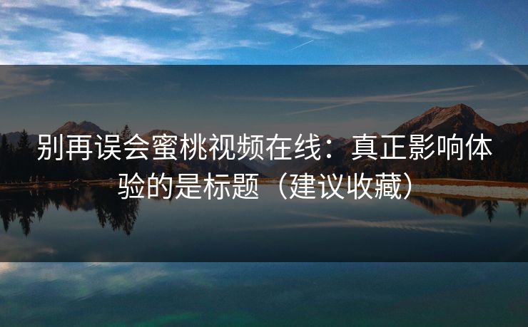 别再误会蜜桃视频在线：真正影响体验的是标题（建议收藏）