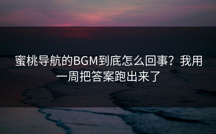 蜜桃导航的BGM到底怎么回事？我用一周把答案跑出来了