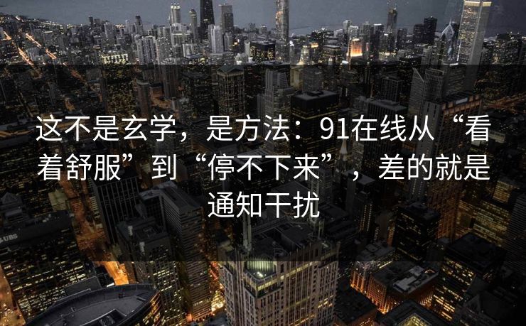 这不是玄学，是方法：91在线从“看着舒服”到“停不下来”，差的就是通知干扰