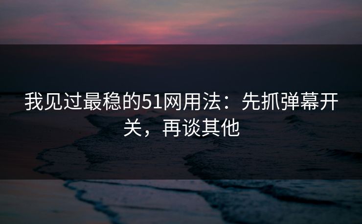 我见过最稳的51网用法：先抓弹幕开关，再谈其他