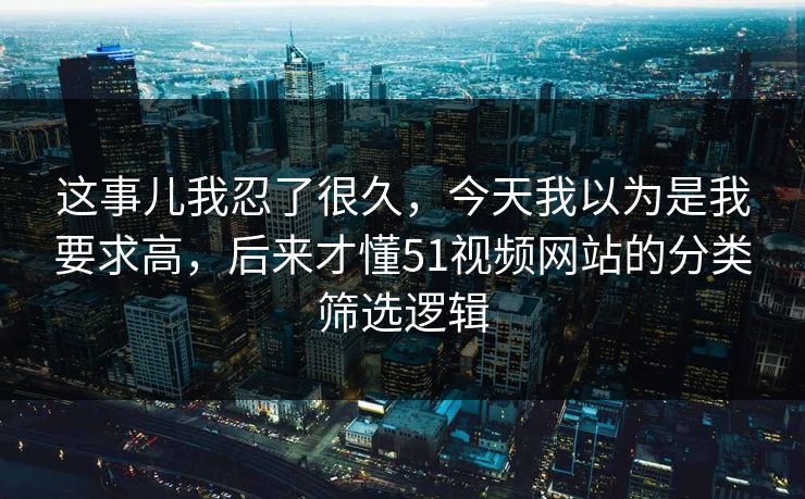 这事儿我忍了很久，今天我以为是我要求高，后来才懂51视频网站的分类筛选逻辑