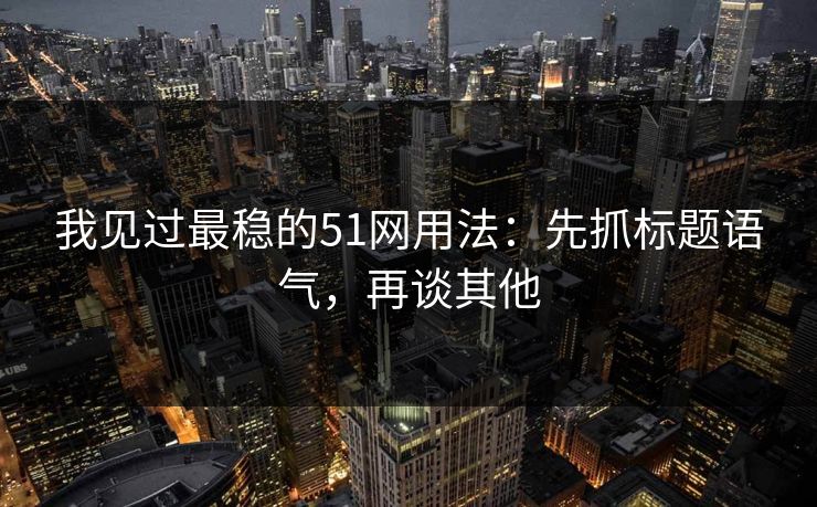 我见过最稳的51网用法：先抓标题语气，再谈其他