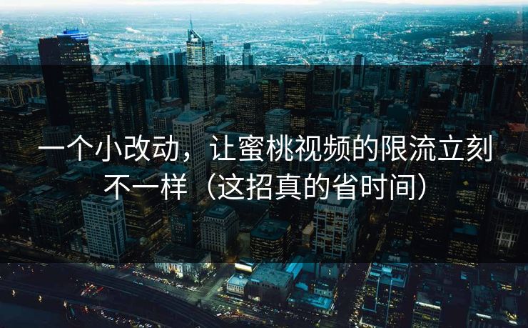 一个小改动，让蜜桃视频的限流立刻不一样（这招真的省时间）