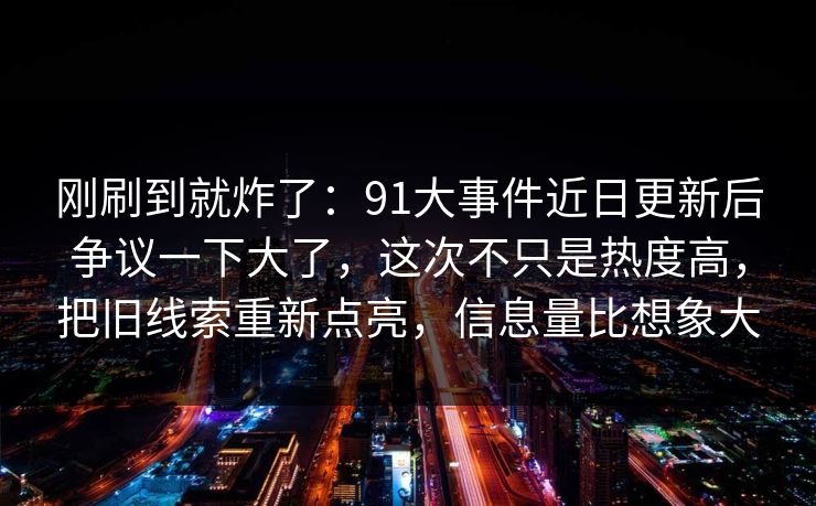 刚刷到就炸了:91大事件近日更新后争议一下大了,这次不只是热度高,把旧线索重新点亮,信息量比想象大 刚刷到就炸了:91大事件近日更新后争议一下大了,这次不只是热度高,把旧线索重新点亮,信息量比想象大