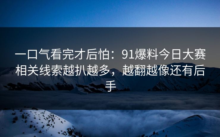 一口气看完才后怕：91爆料今日大赛相关线索越扒越多，越翻越像还有后手